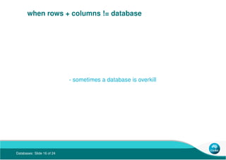 Databases: Slide 16 of 24
when rows + columns != database
- sometimes a database is overkill
 