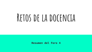 Retos de la docencia
Resumen del Foro 4
 