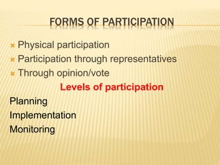 FORMS OF PARTICIPATION
 Physical participation
 Participation through representatives
 Through opinion/vote
Levels of participation
Planning
Implementation
Monitoring
 