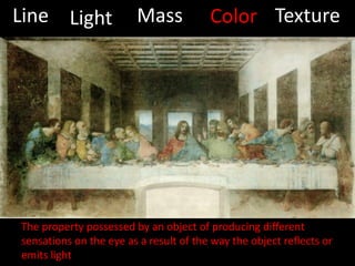 MassLineTextureColorLightThe property possessed by an object of producing different sensations on the eye as a result of the way the object reflects or emits light