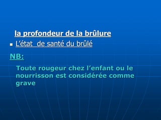 la profondeur de la brûlure
◼ L’état de santé du brûlé
NB:
Toute rougeur chez l’enfant ou le
nourrisson est considérée comme
grave
 