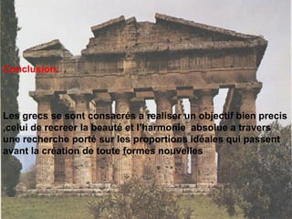 Conclusion:
Les grecs se sont consacrés a realiser un objectif bien precis
,celui de recreer la beauté et l’harmonie absolue a travers
une recherche porté sur les proportions idéales qui passent
avant la création de toute formes nouvelles
 