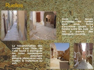 • Dans ce terrain
accidenté, les ruelles
sont sous forme
d’escaliers gérant. La
liaison entre les ilots se
fait à travers des
passages couverts.
La hiérarchisation des
ruelles s’est faite de
t’elle façon à distinguer
les voies mécaniques
des passages
piétons,(dimension,nota
mment le traitement au
sol)ol
 