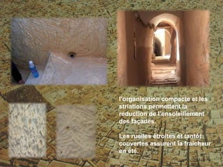 l’organisation compacte et les
striations permettent la
réduction de l’ensoleillement
des façades.
Les ruelles étroites et tantôt
couvertes assurent la fraicheur
en été.
 