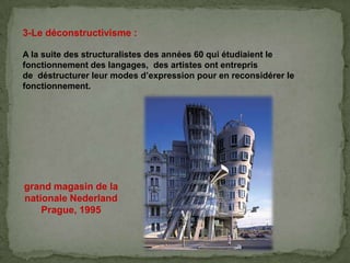 3-Le déconstructivisme :
A la suite des structuralistes des années 60 qui étudiaient le
fonctionnement des langages, des artistes ont entrepris
de déstructurer leur modes d’expression pour en reconsidérer le
fonctionnement.
grand magasin de la
nationale Nederland
Prague, 1995
 