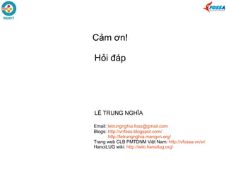 Cảm ơn!
Hỏi đáp
LÊ TRUNG NGHĨA
Email: letrungnghia.foss@gmail.com
Blogs: http://vnfoss.blogspot.com/
http://letrungnghia.mangvn.org/
Trang web CLB PMTDNM Việt Nam: http://vfossa.vn/vi/
HanoiLUG wiki: http://wiki.hanoilug.org/
 