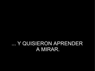 ... Y QUISIERON APRENDER  A MIRAR. 