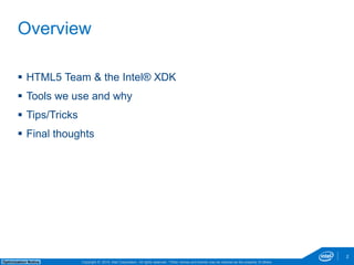  HTML5 Team & the Intel® XDK 
 Tools we use and why 
 Tips/Tricks 
 Final thoughts 
Copyright © 2014, Intel Corporation. All rights reserved. *Other names and brands may be claimed as Optimization Notice the property of others. 
2 
Overview 
 