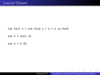 Lexical Closure

let foo1 x = let foo2 y = x + y in foo2
let f = foo1 10
let r = f 20

Pramode C.E

Introduction to Functional Programming with Ocaml

 