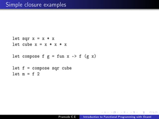 Simple closure examples

let sqr x = x * x
let cube x = x * x * x
let compose f g = fun x - f (g x)
let f = compose sqr cube
let m = f 2

Pramode C.E

Introduction to Functional Programming with Ocaml

 