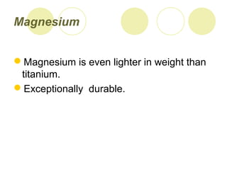 Magnesium
Magnesium is even lighter in weight than
titanium.
Exceptionally durable.
 