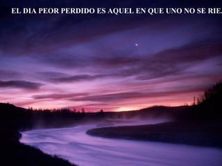 EL DIA PEOR PERDIDO ES AQUEL EN QUE UNO NO SE RIE... 