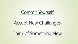Commit Yourself
Accept New Challenges
Think of Something New
 