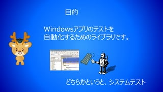 Windowsアプリのテストを
自動化するためのライブラリです。
目的
どちらかというと、システムテスト
 
