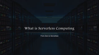 What is Serverless Computing
From Zero to Serverless
 