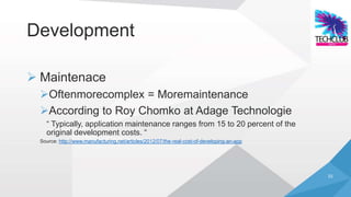 Development

 Maintenace
 Oftenmorecomplex = Moremaintenance
 According to Roy Chomko at Adage Technologie
   “ Typically, application maintenance ranges from 15 to 20 percent of the
   original development costs. “
 Source: http://www.manufacturing.net/articles/2012/07/the-real-cost-of-developing-an-app




                                                                                            33
 