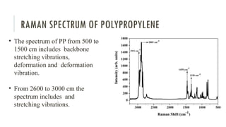 RAMAN SPECTRUM OF POLYPROPYLENE
• The spectrum of PP from 500 to
1500 cm includes backbone
stretching vibrations,
deformation and deformation
vibration.
• From 2600 to 3000 cm the
spectrum includes and
stretching vibrations.
 