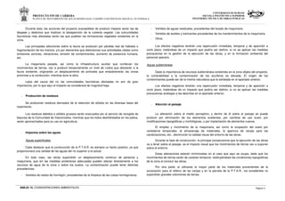 PROYECTO FIN DE CARRERA
PLANTA DE TRATAMIENTO DE AGUAS RESIDUALES, CASERÍO VASCONCELOS (SOLOLÁ)- GUATEMALA
UNIVERSIDAD DE BURGOS
ESCUELA POLITÉCNICA SUPERIOR
INGENIERÍA TÉCNICA DE OBRAS PÚBLICAS
ANEJO 15. CONSIDERACIONES AMBIENTALES Página 5
Durante ésta, las acciones del proyecto susceptibles de producir impacto serán las de
despeje y desbroce que implican la desaparición de la cubierta vegetal. Las comunidades
faunísticas más afectadas serán las que pueblan las formaciones vegetales existentes en la
zona.
Las principales afecciones sobre la fauna se producen por pérdida real de habitats o
fragmentación de los mismos, y/o por elementos que distorsionan sus actividades vitales como
emisiones sonoras, vibraciones, emisión de contaminantes, aumento de presencia humana,
etc.
La maquinaria pesada, así como la infraestructura auxiliar que conllevan los
movimientos de tierras, van a producir temporalmente un nivel de ruidos que afectarán a la
fauna existente, originando un desplazamiento de animales que empobrecerán las zonas
próximas a la conducción, mientras dure la obra.
Lejos del cauce del río las comunidades faunísticas afectadas no son de gran
importancia, por lo que aquí el impacto se considerará de magnitud baja.
- Producción de residuos
Se producirán residuos derivados de la retención de sólidos en las diversas fases del
tratamiento.
Los residuos debidos a sólidos gruesos serán evacuados por el servicio de recogida de
basuras de la Comunidad de Vasconcelos, mientras que los lodos deshidratados en los patios,
serán aprovechados para su uso en agricultura.
- Impactos sobre las aguas
Aguas superficiales
Cabe destacar que la construcción de la P.T.A.R. es siempre un factor positivo, ya que
proporcionará una calidad de las aguas del río superior a la actual.
En todo caso, las obras supondrán un desplazamiento continuo de personal y
maquinaria, que sin las medidas protectoras adecuadas pueden afectar directamente a los
recursos de agua de la zona o sobre los suelos. La contaminación puede tener distintas
procedencias:
- Vertidos de restos de hormigón, procedentes de la limpieza de las cubas hormigoneras.
- Vertidos de aguas residuales, procedentes del lavado de maquinaria.
- Vertidos de aceites y lubricantes procedentes de los mantenimientos de la maquinaria.
- Otros.
Los efectos negativos tendrán una repercusión inmediata, temporal y de aparición a
corto plazo, tratándose de un impacto que podría ser dañino, si no se aplican las medidas
precautorias en la gestión de la ejecución de las obras, y en la formación ambiental del
personal operario.
Aguas subterráneas
Dada la importancia de recursos subterráneos existentes en la zona objeto del proyecto,
la vulnerabilidad a la contaminación de los acuíferos es elevada. El origen de los
contaminantes puede ser de la misma naturaleza que la señalada en el apartado anterior.
Los efectos negativos tendrán una repercusión inmediata, temporal y de aparición a
corto plazo, tratándose de un impacto que podría ser dañino, si no se aplican las medidas
precautorias análogas a las descritas en el apartado anterior.
- Afección al paisaje
La alteración sobre el medio perceptivo, y dentro de él sobre el paisaje se puede
producir por eliminación de los elementos existentes, por cambios de uso suelo, por
modificaciones topográficas y morfológicas, o por implantación de elementos nuevos.
El empleo y movimiento de la maquinaria, así como la ocupación del suelo por
vertederos temporales, el almacenaje de materiales, la apertura de zanjas para las
canalizaciones, etc., disminuirán la calidad visual del entorno de las obras.
Durante la fase de construcción, la principal consecuencia que la ejecución de las obras
va a tener sobre el paisaje, es el impacto visual que los movimientos de tierras van a suponer
sobre el entorno.
Estas alteraciones estarán minimizadas en el caso que aquí se ocupa, dado que los
movimientos de tierras serán de carácter temporal, restituyéndose las condiciones topográficas
de la zona al concluir las obras.
Por otra parte, al utilizarse la mayor parte de los materiales provenientes de la
excavación para el relleno de las zanjas y en la parcela de la P.T.A.R., los excedentes no
supondrán grandes volúmenes de tierras.
 