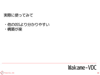 実際に使ってみて

・他のOSSより分かりやすい
・構築が楽




                  Wakame-VDC
Fusic Co., Ltd.                44
 