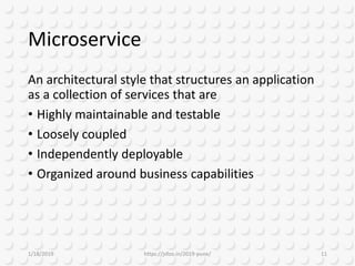 Microservice
An architectural style that structures an application
as a collection of services that are
• Highly maintainable and testable
• Loosely coupled
• Independently deployable
• Organized around business capabilities
1/18/2019 https://jsfoo.in/2019-pune/ 11
 
