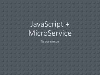 JavaScript +
MicroService
To our rescue
 
