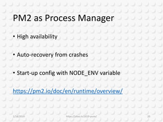 PM2 as Process Manager
• High availability
• Auto-recovery from crashes
• Start-up config with NODE_ENV variable
https://pm2.io/doc/en/runtime/overview/
1/18/2019 https://jsfoo.in/2019-pune/ 20
 