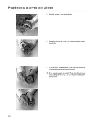 Procedimientos de servicio en el vehículo
124
7. Retire la carcasa y la junta del cilindro.
8. Retire los pistones de rango y de reducción de los huecos
del cilindro.
9. Si es necesario, quite los anillos "O" del hueco del cilindro de
rango y del hueco del cilindro de reducción.
10. Si es necesario, quite los anillos "O" del diámetro interno y
externo del pistón de rango y del diámetro externo del pistón
de reducción.
 