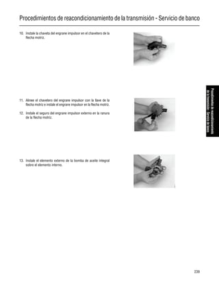 Procedimientos de reacondicionamiento de la transmisión - Servicio de banco
239
Procedimientosdereacondicionamiento
delatransmisión-Serviciodebanco
10. Instale la chaveta del engrane impulsor en el chavetero de la
flecha motriz.
11. Alinee el chavetero del engrane impulsor con la llave de la
flecha motriz e instale el engrane impulsor en la flecha motriz.
12. Instale el seguro del engrane impulsor externo en la ranura
de la flecha motriz.
13. Instale el elemento externo de la bomba de aceite integral
sobre el elemento interno.
 