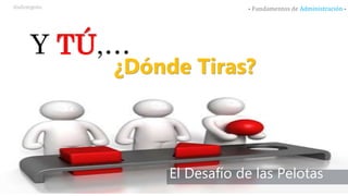 El Desafío de las Pelotas
Y TÚ,…
¿Dónde Tiras?
- Fundamentos de Administración -@alemgoto
 