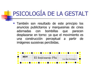 PSICOLOGÍA DE LA GESTALT También son resultado de este principio los anuncios publicitarios y marquesinas de cines adornadas con bombillas que parecen desplazarse en torno: ya que el movimiento es una construcción perceptual a partir de imágenes sucesivas percibidas.  