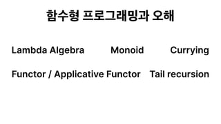 함수형 프로그래밍과 오해
Lambda Algebra Monoid
Functor / Applicative Functor Tail recursion
Currying
 