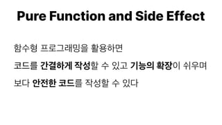 Pure Function and Side Effect
함수형 프로그래밍을 활용하면
코드를 간결하게 작성할 수 있고 기능의 확장이 쉬우며
보다 안전한 코드를 작성할 수 있다
 