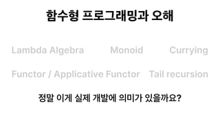 함수형 프로그래밍과 오해
Lambda Algebra Monoid
Functor / Applicative Functor Tail recursion
Currying
정말 이게 실제 개발에 의미가 있을까요?
 