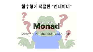 함수형에 적절한 “컨테이너"
Monad는 엔도펑터 카테고리의 모노이드
Monad
 