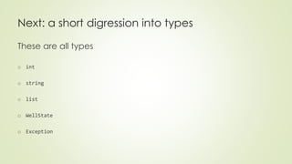 Next: a short digression into types 
These are all types 
o int 
o string 
o list 
o WellState 
o Exception 
 