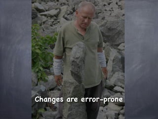 Changes are error-prone
 