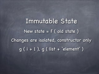 Immutable State
      New state = f ( old state )
Changes are isolated, constructor only
   g ( i + 1 ), g ( list + ‘element’ )
 