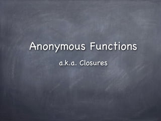 Anonymous Functions
     a.k.a. Closures
 