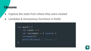 Closures
● Capture the state from where they were created
● Lambdas & Anonymous functions in Kotlin
 
