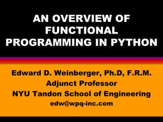 AN OVERVIEW OF
FUNCTIONAL
PROGRAMMING IN PYTHON
Edward D. Weinberger, Ph.D, F.R.M.
Adjunct Professor
NYU Tandon School of Engineering
edw@wpq-inc.com
 
