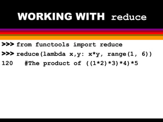 WORKING WITH reduce
>>> from functools import reduce
>>> reduce(lambda x,y: x*y, range(1, 6))
120 #The product of ((1*2)*3)*4)*5
 