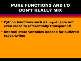 PURE FUNCTIONS AND I/O
DON’T REALLY MIX
• Python functions such as input()are not
even close to referentially transparent!
• Internal state variables needed for buffered
reads/writes
 