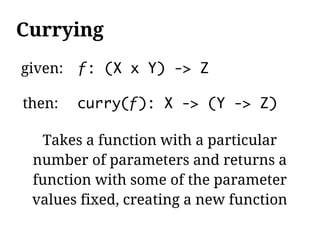 Currying
given:   ƒ: (X x Y) -> Z

then:    curry(ƒ): X -> (Y -> Z)

  Takes a function with a particular
 number of parameters and returns a
 function with some of the parameter
 values fixed, creating a new function
 