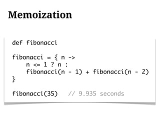 Memoization

def fibonacci

fibonacci = { n ->
    n <= 1 ? n :
    fibonacci(n - 1) + fibonacci(n - 2)
}

fibonacci(35)   // 9.935 seconds
 