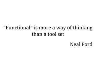 “Functional” is more a way of thinking
            than a tool set

                            Neal Ford
 
