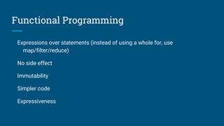 Functional Programming
Expressions over statements (instead of using a whole for, use
map/filter/reduce)
No side effect
Immutability
Simpler code
Expressiveness
 