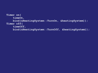 Timer on(
timeOn,
bind(&HeatingSystem::TurnOn, &heatingSystem));
Timer off(
timeOff,
bind(&HeatingSystem::TurnOff, &heatingSystem));
 