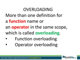 OVERLOADING
More than one definition for
a function name or
an operator in the same scope,
which is called overloading.
• Function overloading
• Operator overloading
 