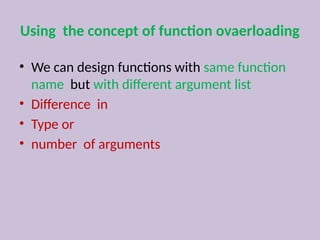 Using the concept of function ovaerloading
• We can design functions with same function
name but with different argument list
• Difference in
• Type or
• number of arguments
 