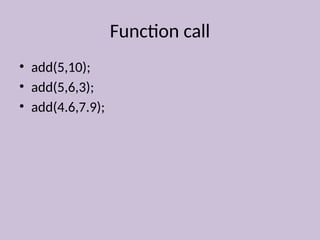 Function call
• add(5,10);
• add(5,6,3);
• add(4.6,7.9);
 